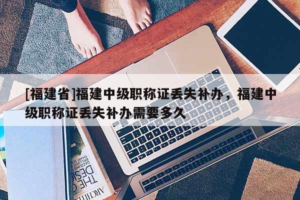 [福建省]福建中級職稱證丟失補辦，福建中級職稱證丟失補辦需要多久