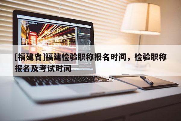 [福建省]福建檢驗(yàn)職稱報(bào)名時(shí)間，檢驗(yàn)職稱報(bào)名及考試時(shí)間