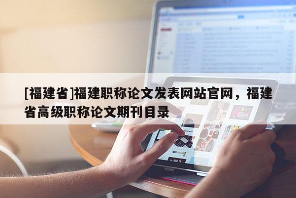 [福建省]福建職稱論文發(fā)表網(wǎng)站官網(wǎng)，福建省高級職稱論文期刊目錄