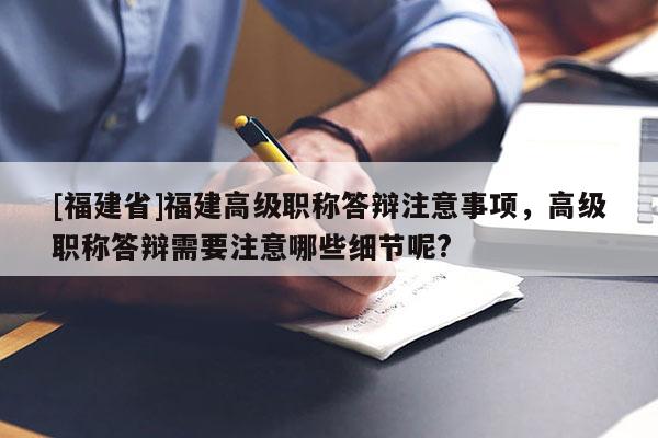 [福建省]福建高級(jí)職稱答辯注意事項(xiàng)，高級(jí)職稱答辯需要注意哪些細(xì)節(jié)呢?