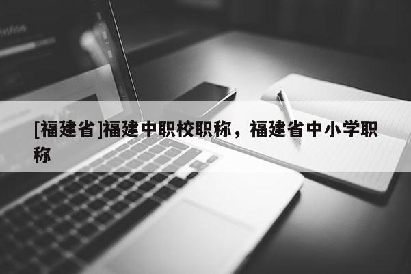 [福建省]福建中職校職稱，福建省中小學(xué)職稱