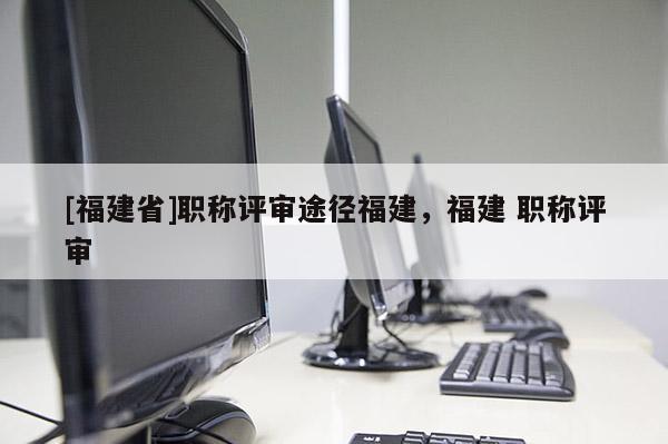 [福建省]職稱評(píng)審?fù)緩礁＝?，福?職稱評(píng)審