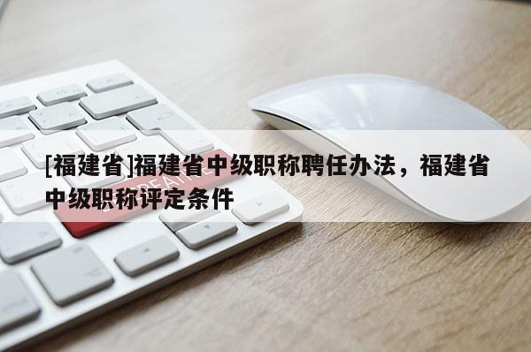 [福建省]福建省中級(jí)職稱聘任辦法，福建省中級(jí)職稱評(píng)定條件