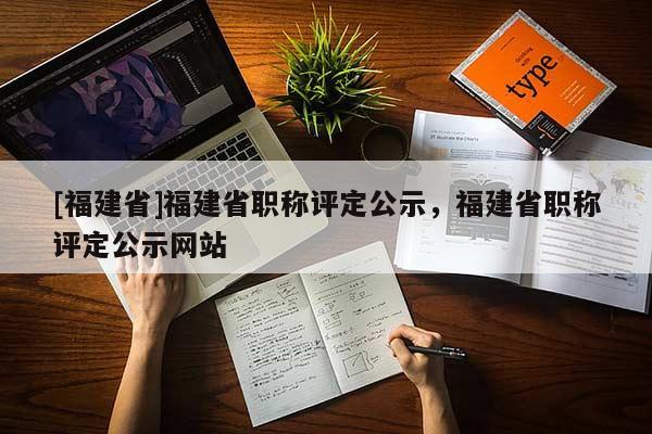 [福建省]福建省職稱評定公示，福建省職稱評定公示網(wǎng)站
