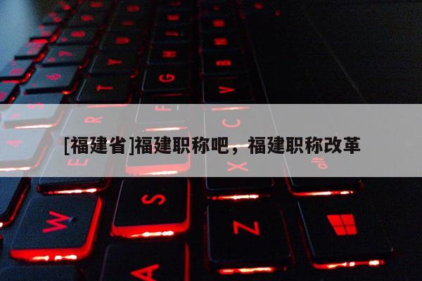 [福建省]福建職稱吧，福建職稱改革