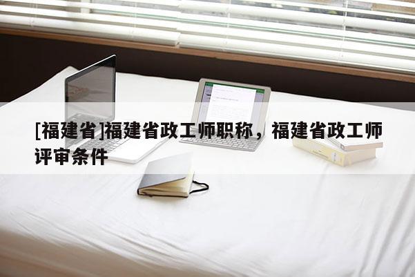 [福建省]福建省政工師職稱，福建省政工師評審條件