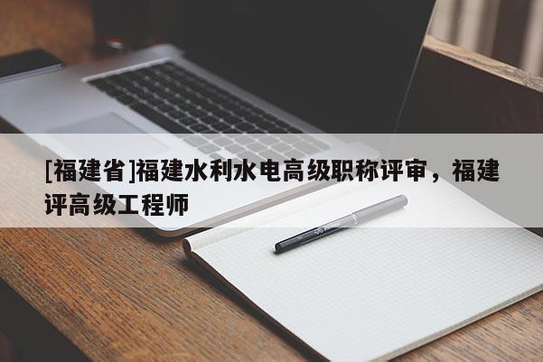 [福建省]福建水利水電高級職稱評審，福建評高級工程師