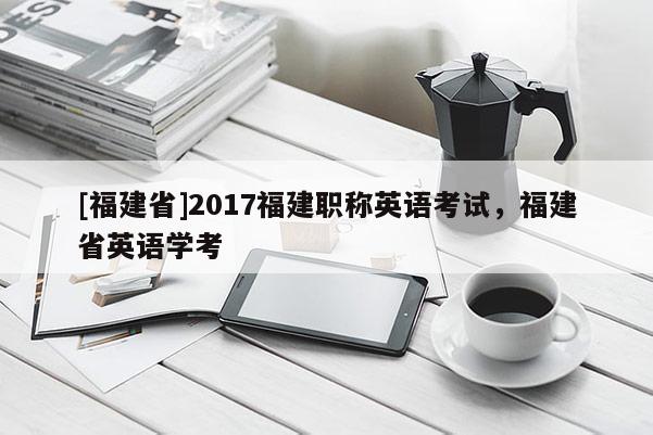 [福建省]2017福建職稱英語考試，福建省英語學(xué)考