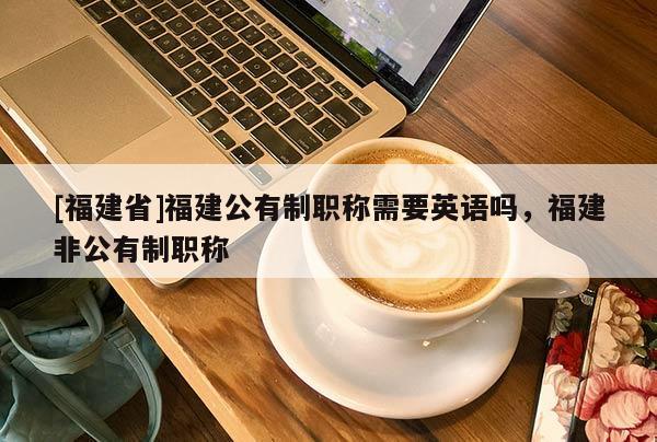 [福建省]福建公有制職稱需要英語嗎，福建非公有制職稱