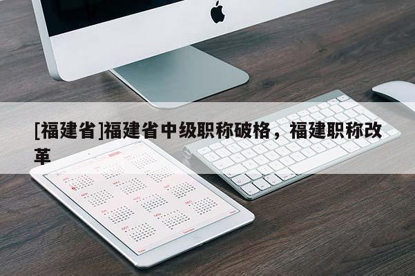 [福建省]福建省中級職稱破格，福建職稱改革