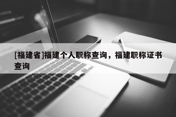 [福建省]福建個(gè)人職稱查詢，福建職稱證書查詢