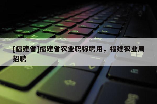 [福建省]福建省農(nóng)業(yè)職稱聘用，福建農(nóng)業(yè)局招聘