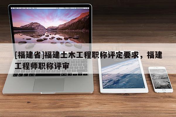 [福建省]福建土木工程職稱評(píng)定要求，福建工程師職稱評(píng)審
