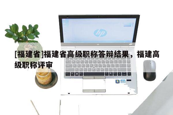 [福建省]福建省高級(jí)職稱答辯結(jié)果，福建高級(jí)職稱評(píng)審