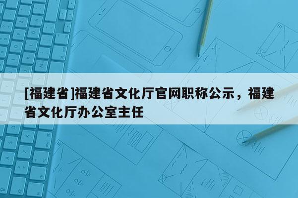 [福建省]福建省文化廳官網(wǎng)職稱公示，福建省文化廳辦公室主任