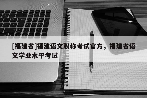 [福建省]福建語(yǔ)文職稱考試官方，福建省語(yǔ)文學(xué)業(yè)水平考試