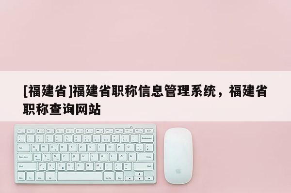 [福建省]福建省職稱信息管理系統(tǒng)，福建省職稱查詢網(wǎng)站