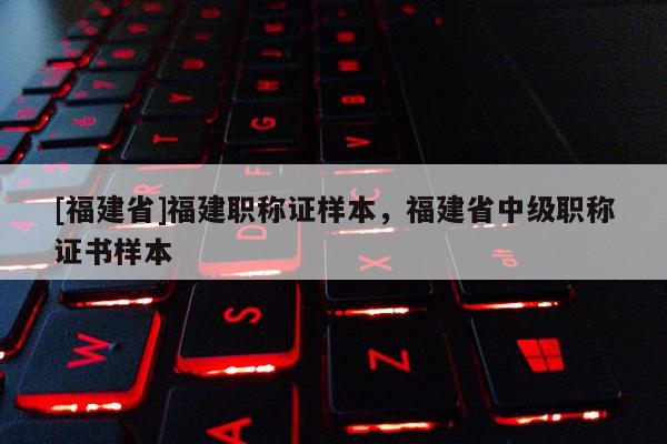 [福建省]福建職稱證樣本，福建省中級(jí)職稱證書樣本