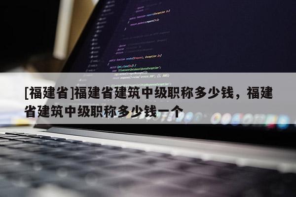 [福建省]福建省建筑中級職稱多少錢，福建省建筑中級職稱多少錢一個
