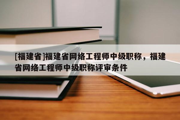 [福建省]福建省網(wǎng)絡(luò)工程師中級(jí)職稱(chēng)，福建省網(wǎng)絡(luò)工程師中級(jí)職稱(chēng)評(píng)審條件
