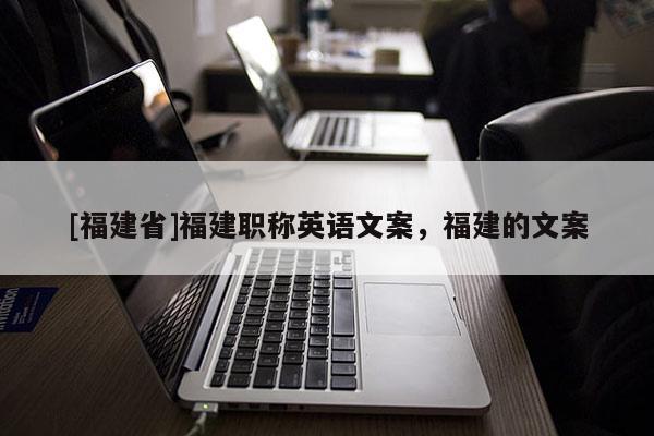 [福建省]福建職稱英語文案，福建的文案