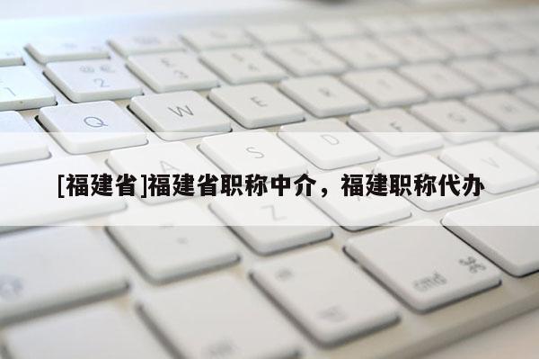 [福建省]福建省職稱中介，福建職稱代辦