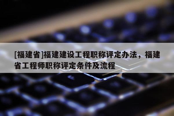 [福建省]福建建設工程職稱評定辦法，福建省工程師職稱評定條件及流程