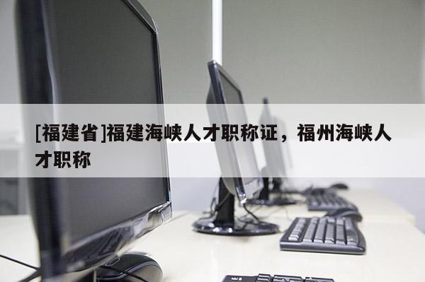 [福建省]福建海峽人才職稱證，福州海峽人才職稱