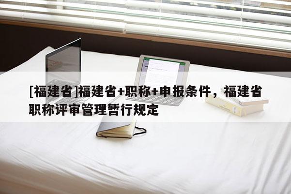 [福建省]福建省+職稱+申報條件，福建省職稱評審管理暫行規(guī)定