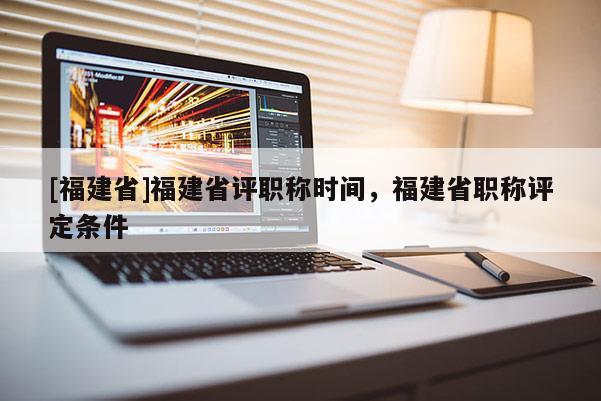 [福建省]福建省評職稱時(shí)間，福建省職稱評定條件