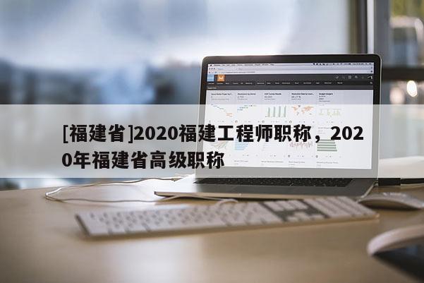 [福建省]2020福建工程師職稱，2020年福建省高級(jí)職稱