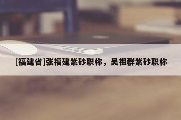 [福建省]張福建紫砂職稱，吳祖群紫砂職稱