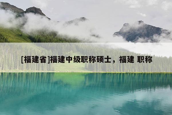 [福建省]福建中級(jí)職稱碩士，福建 職稱