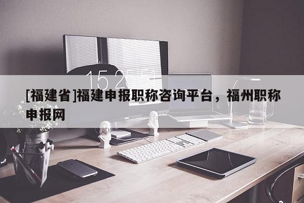 [福建省]福建申報(bào)職稱咨詢平臺，福州職稱申報(bào)網(wǎng)