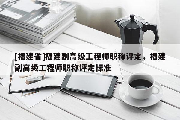 [福建省]福建副高級工程師職稱評定，福建副高級工程師職稱評定標準