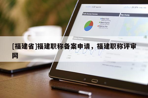 [福建省]福建職稱備案申請(qǐng)，福建職稱評(píng)審網(wǎng)