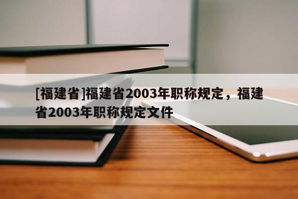 [福建省]福建省2003年職稱規(guī)定，福建省2003年職稱規(guī)定文件