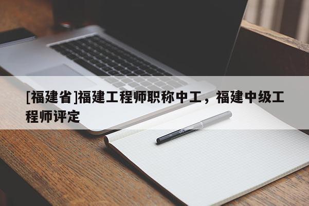 [福建省]福建工程師職稱中工，福建中級工程師評定