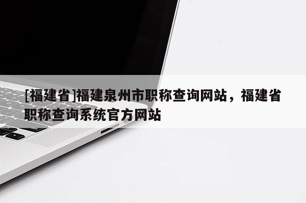 [福建省]福建泉州市職稱(chēng)查詢(xún)網(wǎng)站，福建省職稱(chēng)查詢(xún)系統(tǒng)官方網(wǎng)站