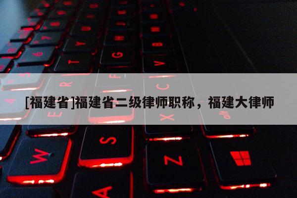 [福建省]福建省二級(jí)律師職稱，福建大律師