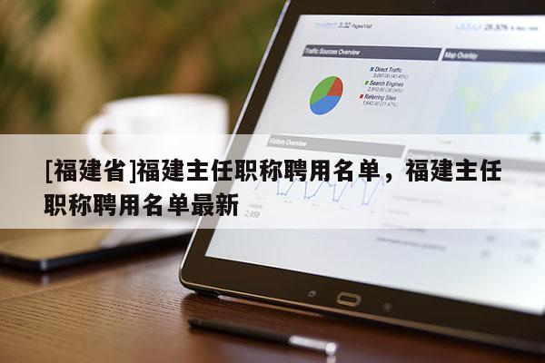 [福建省]福建主任職稱聘用名單，福建主任職稱聘用名單最新