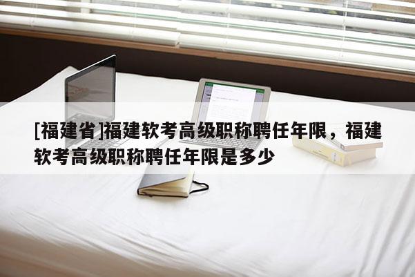 [福建省]福建軟考高級(jí)職稱聘任年限，福建軟考高級(jí)職稱聘任年限是多少