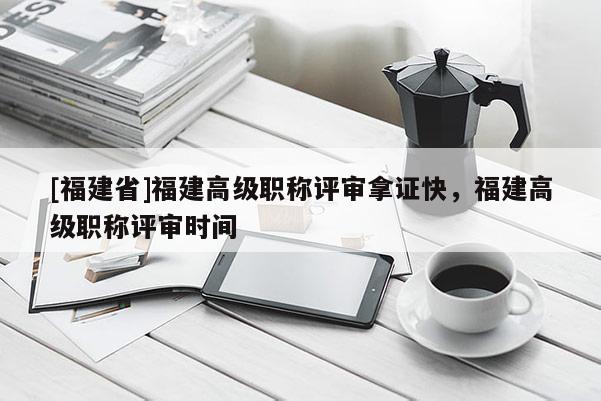 [福建省]福建高級職稱評審拿證快，福建高級職稱評審時間