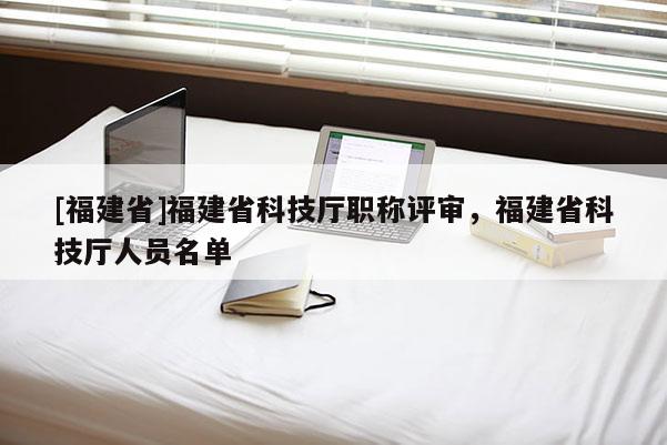 [福建省]福建省科技廳職稱評審，福建省科技廳人員名單