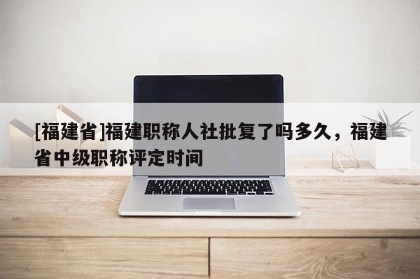 [福建省]福建職稱人社批復(fù)了嗎多久，福建省中級(jí)職稱評(píng)定時(shí)間
