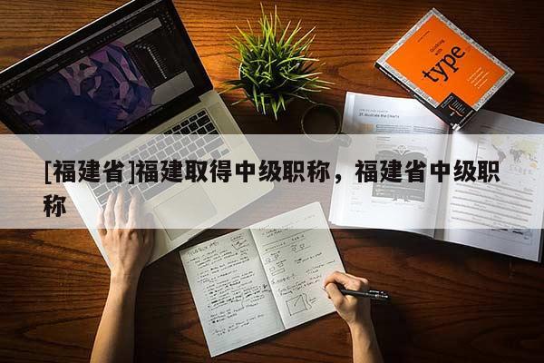 [福建省]福建取得中級(jí)職稱，福建省中級(jí)職稱