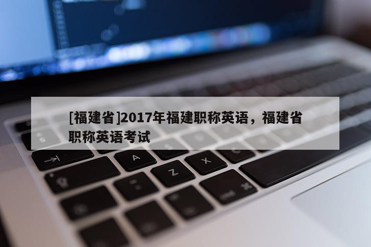 [福建省]2017年福建職稱英語，福建省職稱英語考試