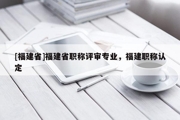 [福建省]福建省職稱評審專業(yè)，福建職稱認(rèn)定