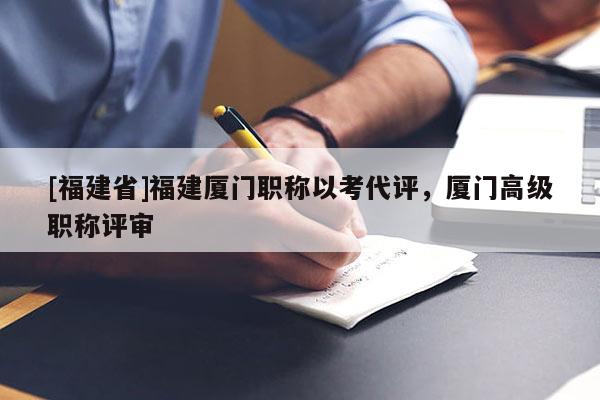 [福建省]福建廈門職稱以考代評(píng)，廈門高級(jí)職稱評(píng)審