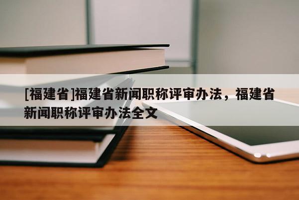 [福建省]福建省新聞職稱評審辦法，福建省新聞職稱評審辦法全文